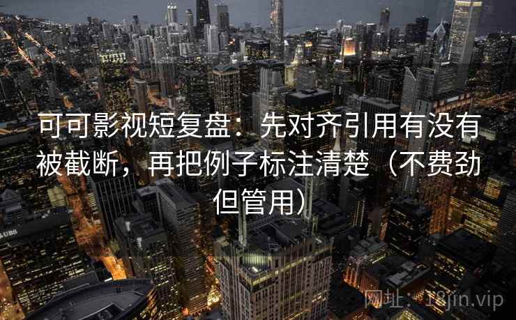 可可影视短复盘:先对齐引用有没有被截断,再把例子标注清楚(不费劲但管用) 第1张 可可影视短复盘:先对齐引用有没有被截断,再把例子标注清楚(不费劲但管用) 第1张