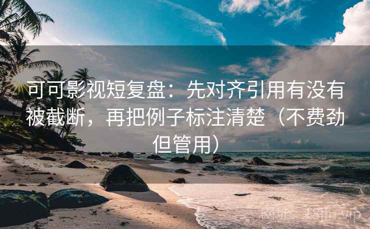 可可影视短复盘:先对齐引用有没有被截断,再把例子标注清楚(不费劲但管用) 第2张 可可影视短复盘:先对齐引用有没有被截断,再把例子标注清楚(不费劲但管用) 第2张